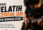 Cara Melatih Kecepatan Jari untuk Bermain Gitar
